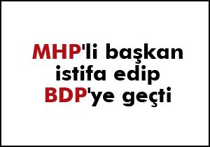 MHP'li başkan istifa edip BDP'ye geçti